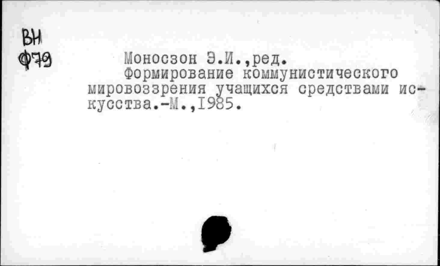 ﻿Моносзон Э.И.,ред.
Формирование коммунистического мировоззрения учащихся средствами ис кусства.-М.,1985.